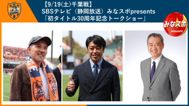 【9/19(土)千葉戦】SBSテレビ（静岡放送）みなスポpresents「初タイトル30周年記念トークショー」開催、クラブOB選手澤登正朗さん来場！